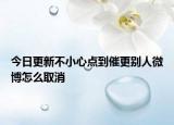 今日更新不小心点到催更别人微博怎么取消