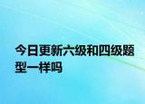 今日更新六级和四级题型一样吗