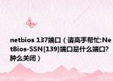 netbios 137端口（请高手帮忙:NetBios-SSN[139]端口是什么端口?肿么关闭）