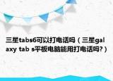 三星tabs6可以打电话吗（三星galaxy tab s平板电脑能用打电话吗?）
