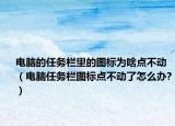电脑的任务栏里的图标为啥点不动（电脑任务栏图标点不动了怎么办?）