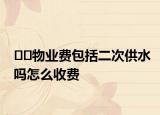 ﻿﻿物业费包括二次供水吗怎么收费