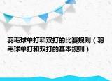 羽毛球单打和双打的比赛规则（羽毛球单打和双打的基本规则）