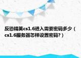 反恐精英cs1.6进入需要密码多少（cs1.6服务器怎样设置密码?）