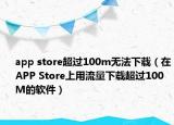 app store超过100m无法下载（在APP Store上用流量下载超过100M的软件）