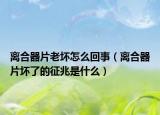 离合器片老坏怎么回事（离合器片坏了的征兆是什么）