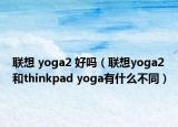 联想 yoga2 好吗（联想yoga2和thinkpad yoga有什么不同）