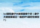 lcd屏和康宁大猩猩屏哪个好（康宁大猩猩屏幕比一般的IPS屏好在哪里?）