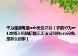华为连接电脑usb无法识别（求助华为et128插入电脑后提示无法识别的usb设备,是怎么回事）