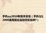 手机qq2010老版本安装（手机QQ2009通用版应当如何安装啊?）