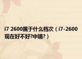 i7 2600属于什么档次（i7-2600现在好不好?中端?）