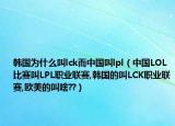 韩国为什么叫lck而中国叫lpl（中国LOL比赛叫LPL职业联赛,韩国的叫LCK职业联赛,欧美的叫啥??）