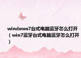 windows7台式电脑蓝牙怎么打开（win7蓝牙台式电脑蓝牙怎么打开）