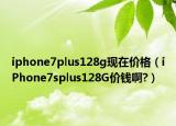iphone7plus128g现在价格（iPhone7splus128G价钱啊?）