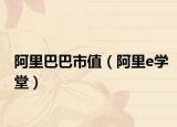 阿里巴巴市值（阿里e学堂）