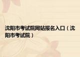 沈阳市考试院网站报名入口（沈阳市考试院）