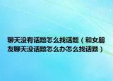 聊天没有话题怎么找话题（和女朋友聊天没话题怎么办怎么找话题）