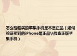 怎么检验买的苹果手机是不是正品（如何验证买到的iPhone是正品\检查正版苹果手机）