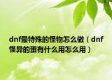 dnf最特殊的怪物怎么做（dnf怪异的蛋有什么用怎么用）