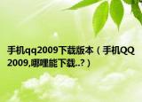 手机qq2009下载版本（手机QQ2009,哪哩能下载..?）