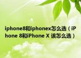 iphone8和iphonex怎么选（iPhone 8和iPhone X 该怎么选）