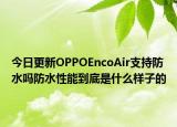 今日更新OPPOEncoAir支持防水吗防水性能到底是什么样子的