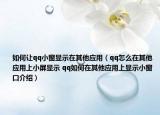 如何让qq小窗显示在其他应用（qq怎么在其他应用上小屏显示 qq如何在其他应用上显示小窗口介绍）