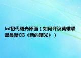 lol初代曙光原画（如何评议英雄联盟最新CG《新的曙光》）