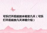 可乐打开后能放冰箱里几天（可乐打开后能放几天详细介绍）