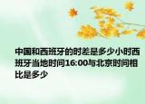 中国和西班牙的时差是多少小时西班牙当地时间16:00与北京时间相比是多少