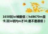 1650玩lol帧数低（hd8670m显卡,玩lol的fps才30,是不是很低）