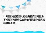 Lol道聚城能给别人已经有的皮肤吗因为不知道对方是什么皮肤怕再买是个道具城路聚城不是