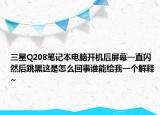 三星Q208笔记本电脑开机后屏幕一直闪然后跳黑这是怎么回事谁能给我一个解释~