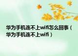 华为手机连不上wifi怎么回事（华为手机连不上wifi）