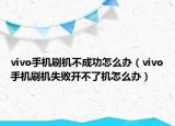 vivo手机刷机不成功怎么办（vivo手机刷机失败开不了机怎么办）