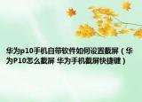 华为p10手机自带软件如何设置截屏（华为P10怎么截屏 华为手机截屏快捷键）