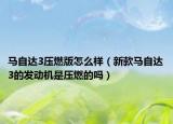 马自达3压燃版怎么样（新款马自达3的发动机是压燃的吗）