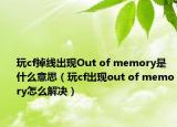 玩cf掉线出现Out of memory是什么意思（玩cf出现out of memory怎么解决）