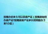 按揭办好多久可以拿房产证（按揭房如何办房产证?按揭房房产证多长时间能办下来?介绍）