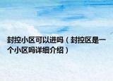封控小区可以进吗（封控区是一个小区吗详细介绍）