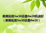 新奥拓用5w30还是0w20机油好（新奥拓用5w30还是0w20）