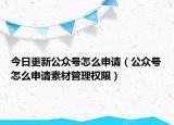 今日更新公众号怎么申请（公众号怎么申请素材管理权限）
