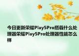 今日更新荣耀Play5Pro搭载什么处理器荣耀Play5Pro处理器性能怎么样