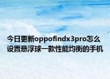 今日更新oppofindx3pro怎么设置悬浮球一款性能均衡的手机