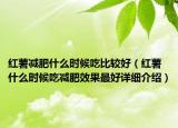 红薯减肥什么时候吃比较好（红薯什么时候吃减肥效果最好详细介绍）