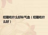 经期吃什么好补气血（经期吃什么好）