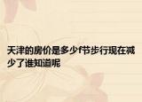 天津的房价是多少f节步行现在减少了谁知道呢