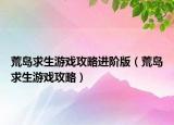荒岛求生游戏攻略进阶版（荒岛求生游戏攻略）