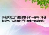 手机恢复出厂设置像新手机一样吗（手机恢复出厂设置会对手机造成什么影响吗）