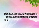 联想笔记本摄像头没有图像怎么办（联想G450 我的电脑里没有摄像头）